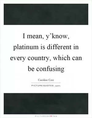I mean, y’know, platinum is different in every country, which can be confusing Picture Quote #1