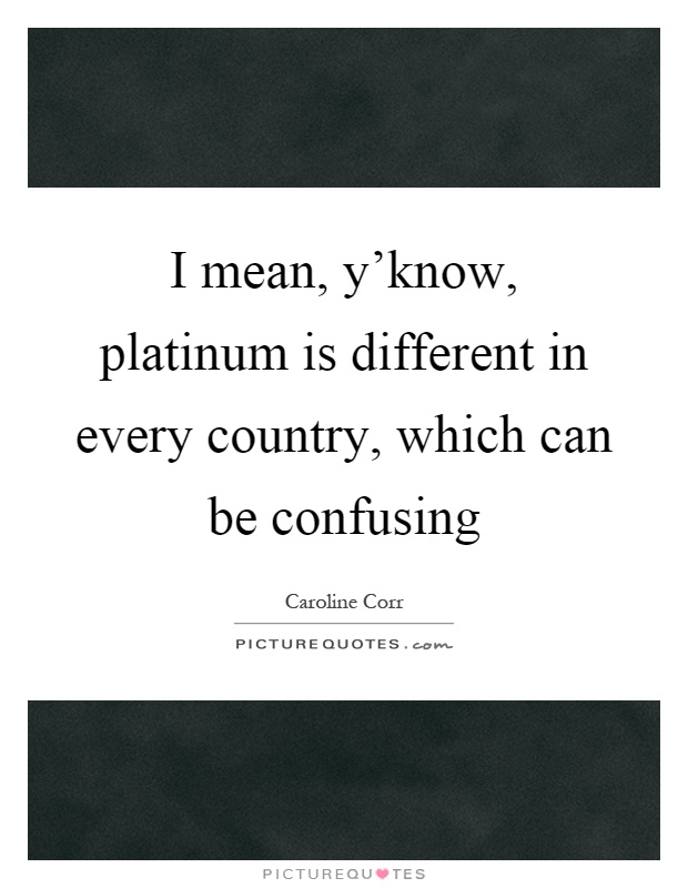 I mean, y'know, platinum is different in every country, which can be confusing Picture Quote #1