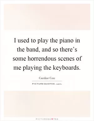 I used to play the piano in the band, and so there’s some horrendous scenes of me playing the keyboards Picture Quote #1