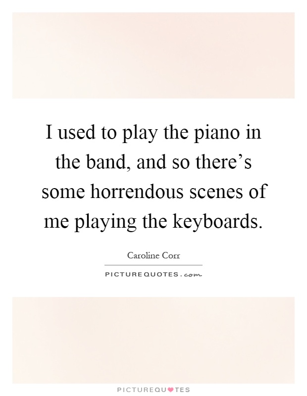 I used to play the piano in the band, and so there's some horrendous scenes of me playing the keyboards Picture Quote #1