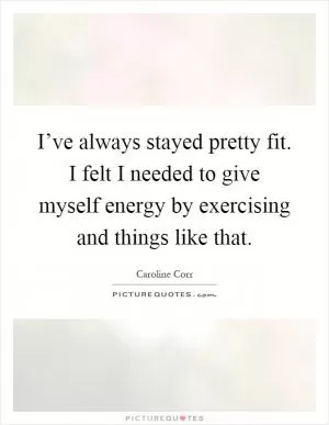 I’ve always stayed pretty fit. I felt I needed to give myself energy by exercising and things like that Picture Quote #1