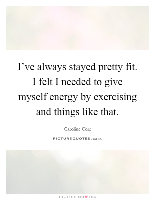 I've always stayed pretty fit. I felt I needed to give myself energy by exercising and things like that Picture Quote #1