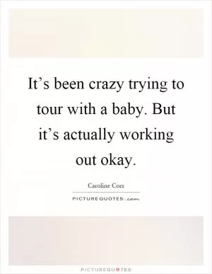It’s been crazy trying to tour with a baby. But it’s actually working out okay Picture Quote #1