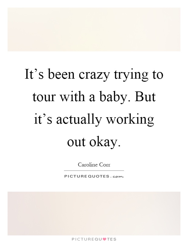 It's been crazy trying to tour with a baby. But it's actually working out okay Picture Quote #1