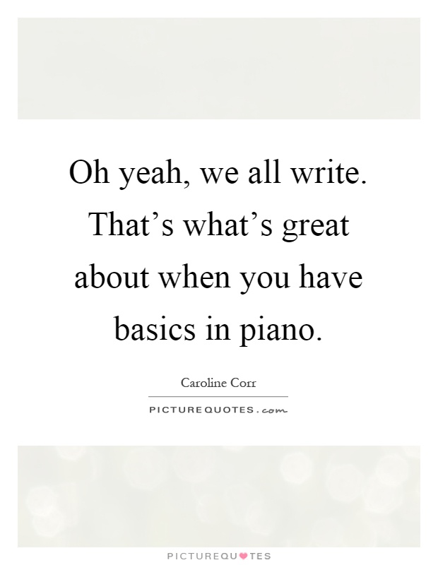 Oh yeah, we all write. That's what's great about when you have basics in piano Picture Quote #1
