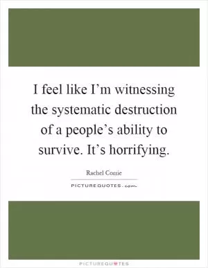 I feel like I’m witnessing the systematic destruction of a people’s ability to survive. It’s horrifying Picture Quote #1