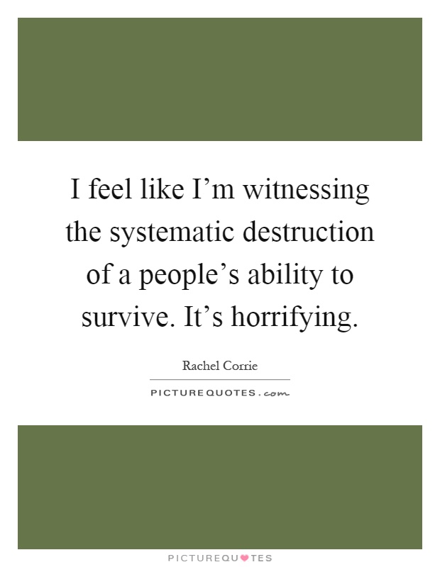 I feel like I'm witnessing the systematic destruction of a people's ability to survive. It's horrifying Picture Quote #1