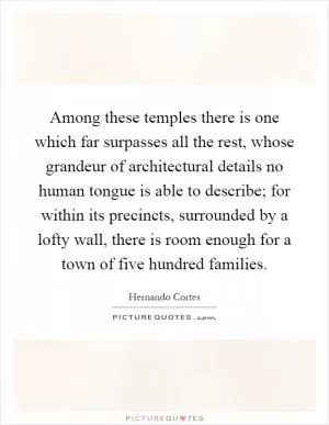 Among these temples there is one which far surpasses all the rest, whose grandeur of architectural details no human tongue is able to describe; for within its precincts, surrounded by a lofty wall, there is room enough for a town of five hundred families Picture Quote #1