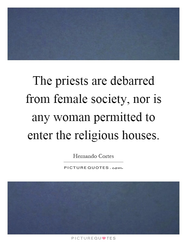 The priests are debarred from female society, nor is any woman permitted to enter the religious houses Picture Quote #1