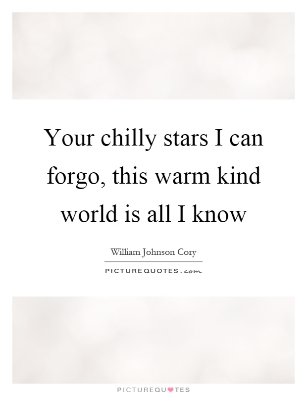 Your chilly stars I can forgo, this warm kind world is all I know Picture Quote #1