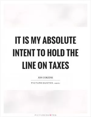 It is my absolute intent to hold the line on taxes Picture Quote #1