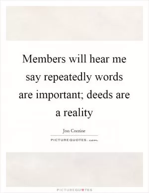 Members will hear me say repeatedly words are important; deeds are a reality Picture Quote #1