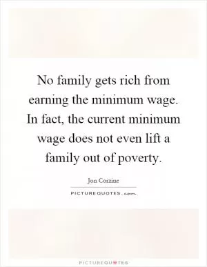 No family gets rich from earning the minimum wage. In fact, the current minimum wage does not even lift a family out of poverty Picture Quote #1