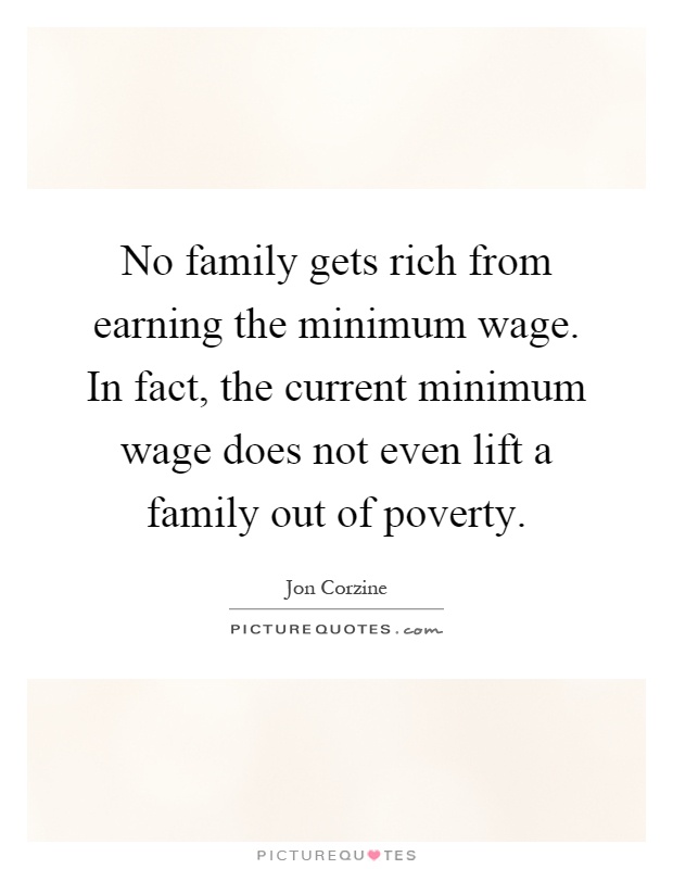 No family gets rich from earning the minimum wage. In fact, the current minimum wage does not even lift a family out of poverty Picture Quote #1