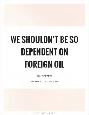 We shouldn’t be so dependent on foreign oil Picture Quote #1