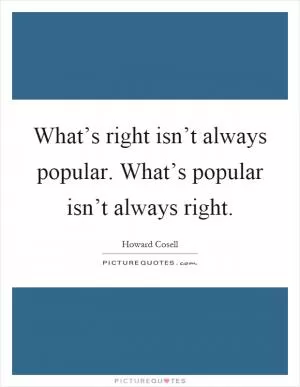 What’s right isn’t always popular. What’s popular isn’t always right Picture Quote #1