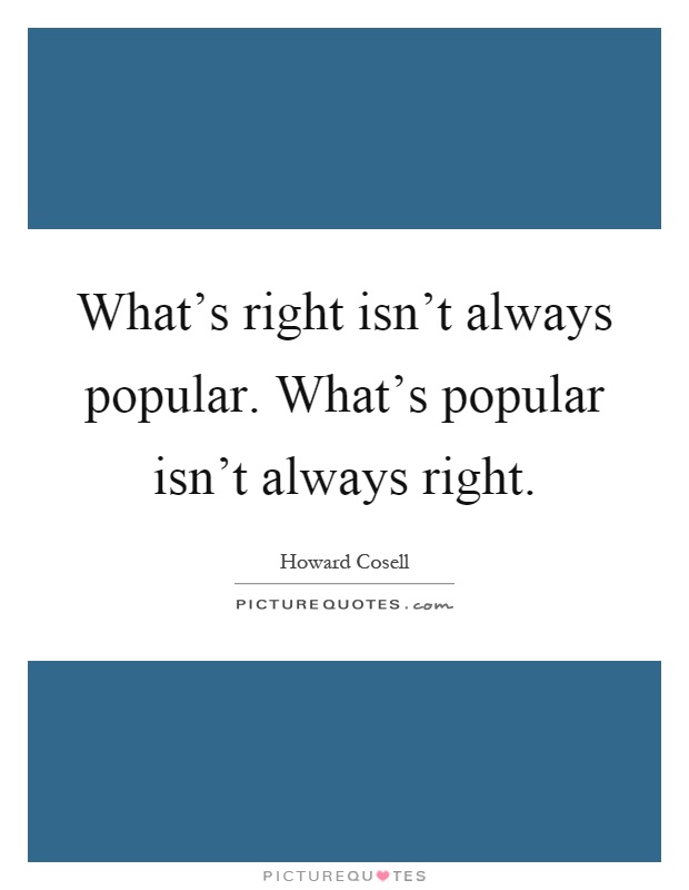 What's right isn't always popular. What's popular isn't always right Picture Quote #1