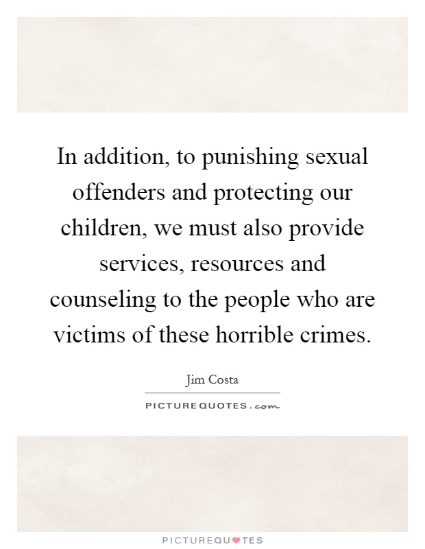 In addition, to punishing sexual offenders and protecting our children, we must also provide services, resources and counseling to the people who are victims of these horrible crimes Picture Quote #1