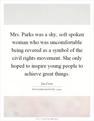 Mrs. Parks was a shy, soft spoken woman who was uncomfortable being revered as a symbol of the civil rights movement. She only hoped to inspire young people to achieve great things Picture Quote #1