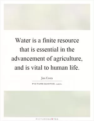 Water is a finite resource that is essential in the advancement of agriculture, and is vital to human life Picture Quote #1