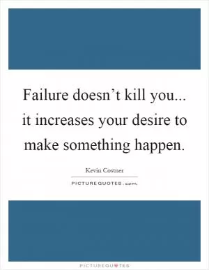 Failure doesn’t kill you... it increases your desire to make something happen Picture Quote #1