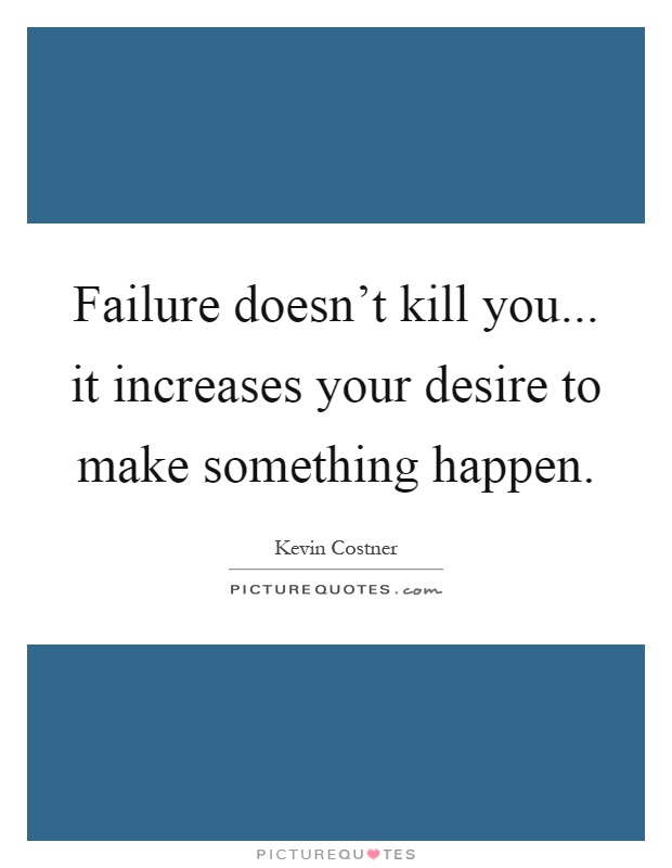 Failure doesn't kill you... it increases your desire to make something happen Picture Quote #1