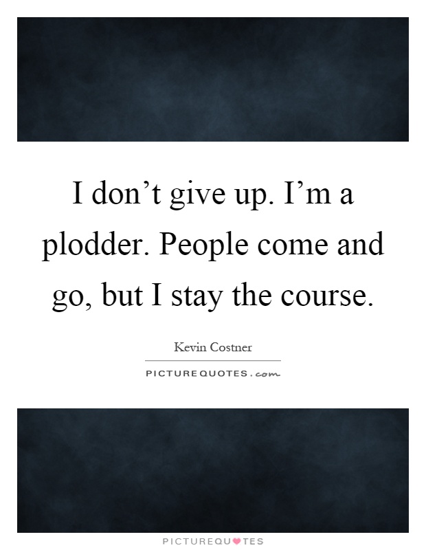 I don't give up. I'm a plodder. People come and go, but I stay the course Picture Quote #1