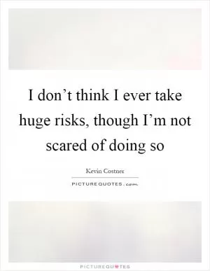 I don’t think I ever take huge risks, though I’m not scared of doing so Picture Quote #1