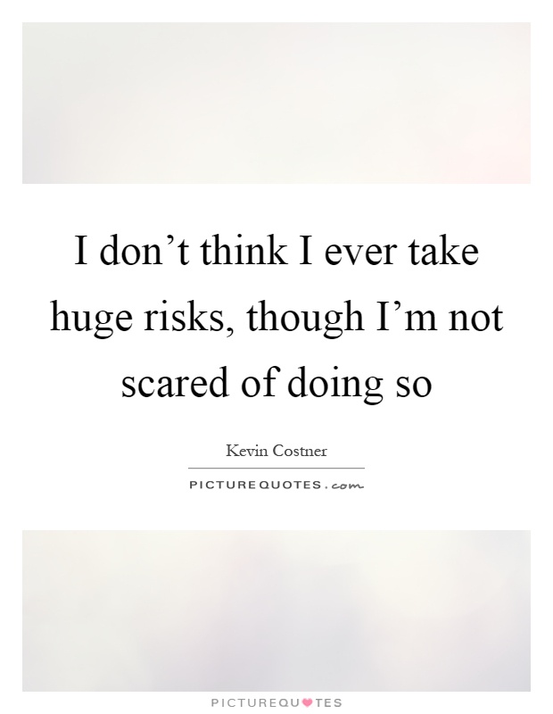 I don't think I ever take huge risks, though I'm not scared of doing so Picture Quote #1