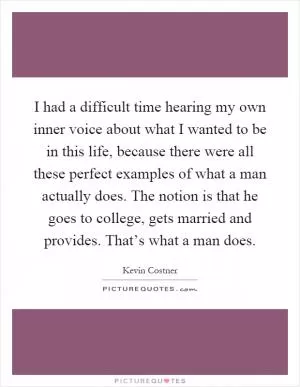 I had a difficult time hearing my own inner voice about what I wanted to be in this life, because there were all these perfect examples of what a man actually does. The notion is that he goes to college, gets married and provides. That’s what a man does Picture Quote #1