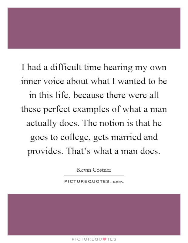 I had a difficult time hearing my own inner voice about what I wanted to be in this life, because there were all these perfect examples of what a man actually does. The notion is that he goes to college, gets married and provides. That's what a man does Picture Quote #1