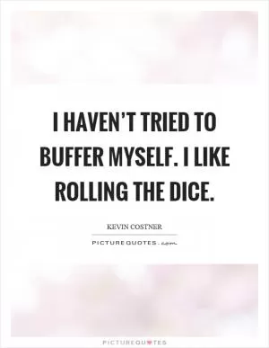 I haven’t tried to buffer myself. I like rolling the dice Picture Quote #1