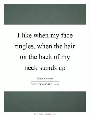 I like when my face tingles, when the hair on the back of my neck stands up Picture Quote #1