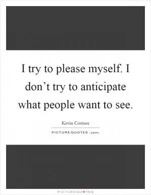 I try to please myself. I don’t try to anticipate what people want to see Picture Quote #1