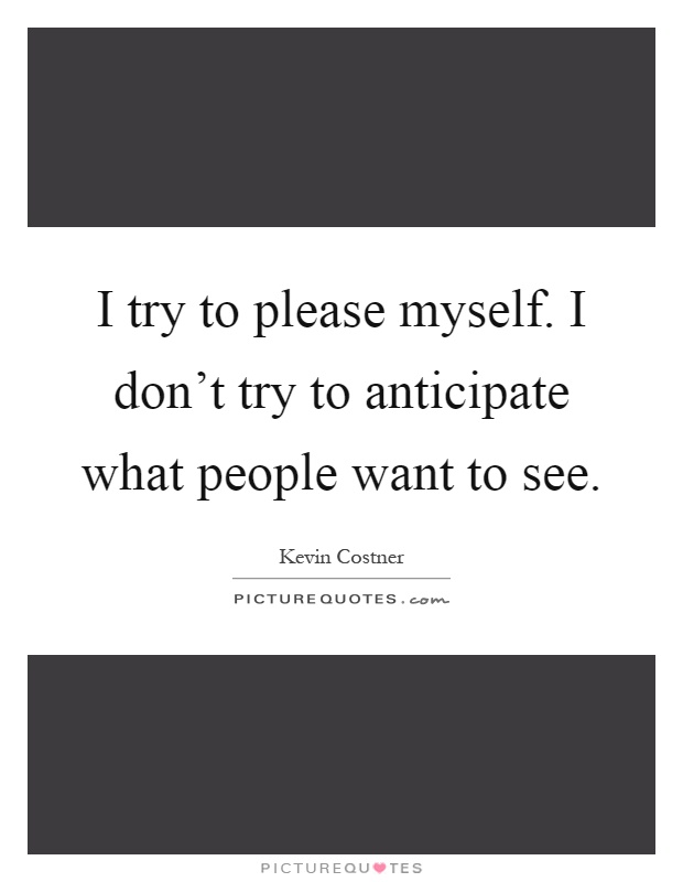 I try to please myself. I don't try to anticipate what people want to see Picture Quote #1