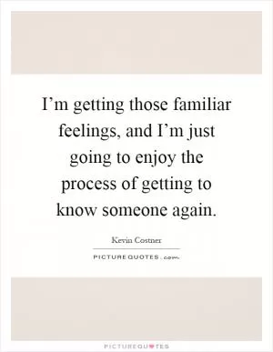 I’m getting those familiar feelings, and I’m just going to enjoy the process of getting to know someone again Picture Quote #1