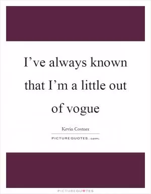 I’ve always known that I’m a little out of vogue Picture Quote #1