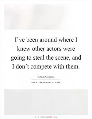 I’ve been around where I knew other actors were going to steal the scene, and I don’t compete with them Picture Quote #1