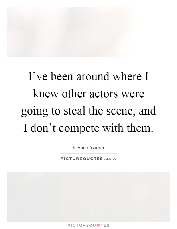 I've been around where I knew other actors were going to steal the scene, and I don't compete with them Picture Quote #1