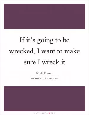If it’s going to be wrecked, I want to make sure I wreck it Picture Quote #1