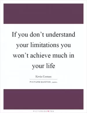 If you don’t understand your limitations you won’t achieve much in your life Picture Quote #1