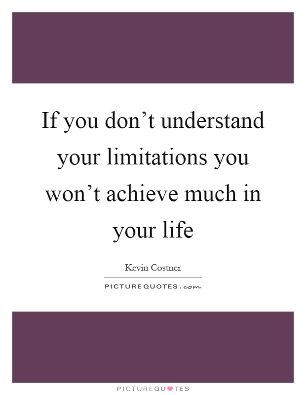 If you don't understand your limitations you won't achieve much in your life Picture Quote #1