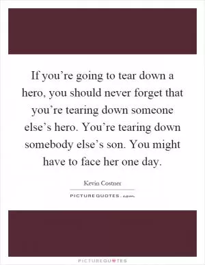 If you’re going to tear down a hero, you should never forget that you’re tearing down someone else’s hero. You’re tearing down somebody else’s son. You might have to face her one day Picture Quote #1
