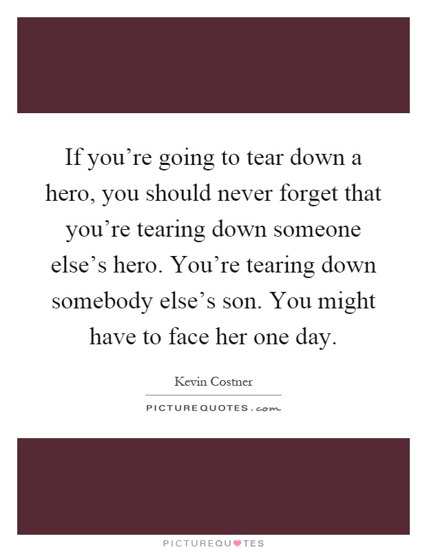 If you're going to tear down a hero, you should never forget that you're tearing down someone else's hero. You're tearing down somebody else's son. You might have to face her one day Picture Quote #1