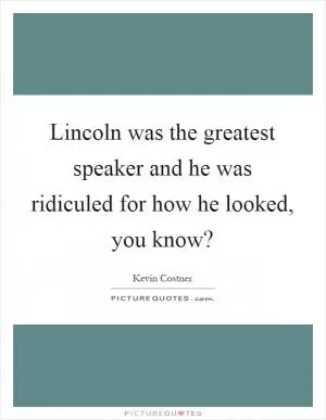 Lincoln was the greatest speaker and he was ridiculed for how he looked, you know? Picture Quote #1