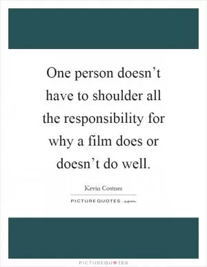 One person doesn’t have to shoulder all the responsibility for why a film does or doesn’t do well Picture Quote #1