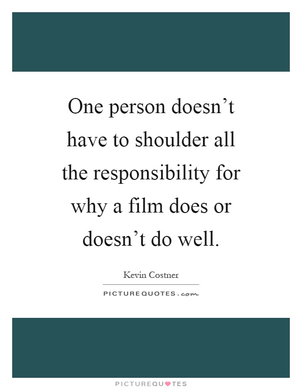 One person doesn't have to shoulder all the responsibility for why a film does or doesn't do well Picture Quote #1