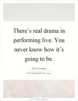 There’s real drama in performing live. You never know how it’s going to be Picture Quote #1