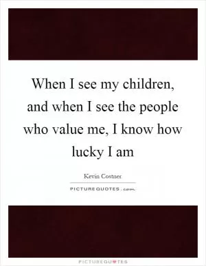 When I see my children, and when I see the people who value me, I know how lucky I am Picture Quote #1