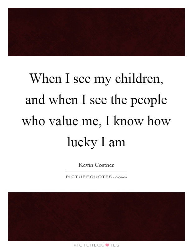 When I see my children, and when I see the people who value me, I know how lucky I am Picture Quote #1